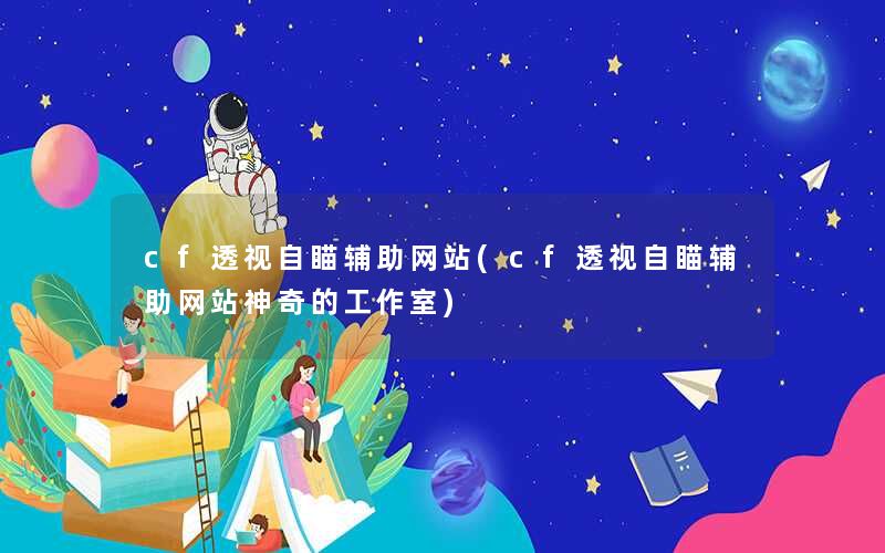 cf透视自瞄辅助网站(cf透视自瞄辅助网站神奇的工作室)