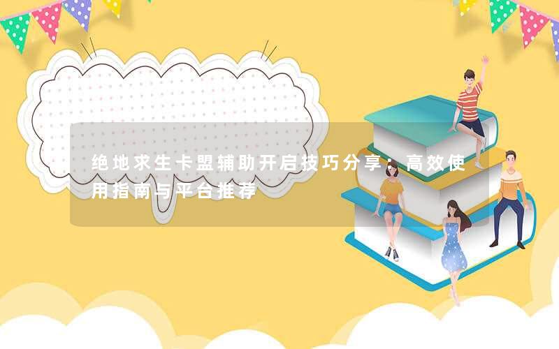 绝地求生卡盟辅助开启技巧分享：高效使用指南与平台推荐