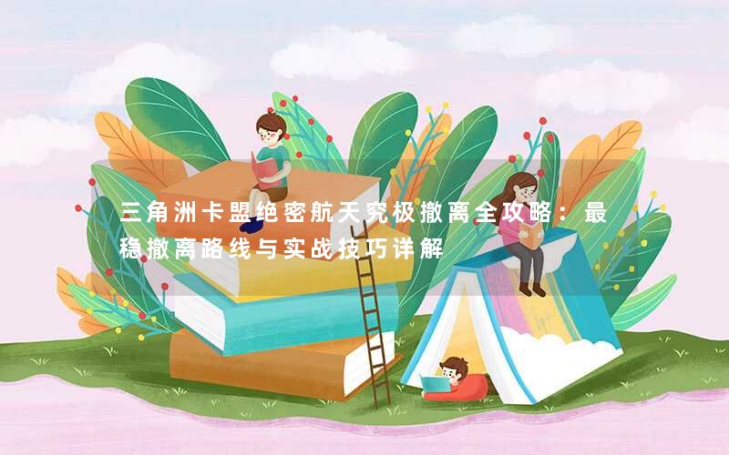 三角洲卡盟绝密航天究极撤离全攻略：最稳撤离路线与实战技巧详解