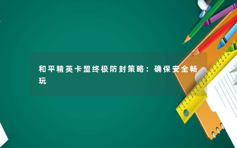 和平精英卡盟终极防封策略：确保安全畅玩